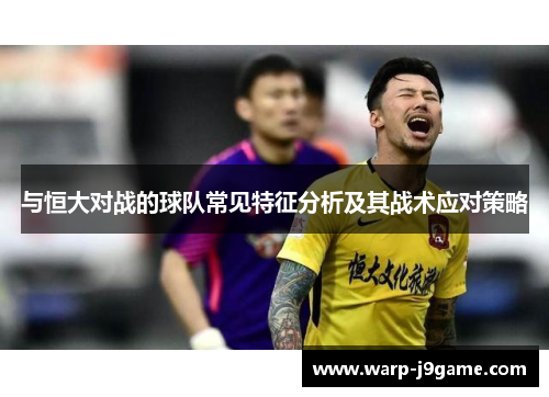 与恒大对战的球队常见特征分析及其战术应对策略 与恒大对战的球队常见特征分析及其战术应对策略