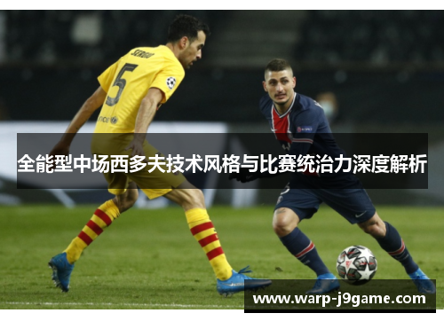 全能型中场西多夫技术风格与比赛统治力深度解析