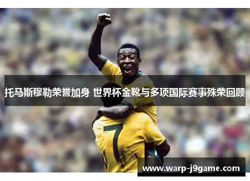 托马斯穆勒荣誉加身 世界杯金靴与多项国际赛事殊荣回顾 托马斯穆勒荣誉加身 世界杯金靴与多项国际赛事殊荣回顾