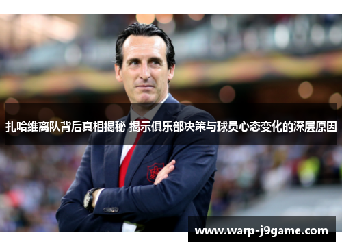 扎哈维离队背后真相揭秘 揭示俱乐部决策与球员心态变化的深层原因 扎哈维离队背后真相揭秘 揭示俱乐部决策与球员心态变化的深层原因