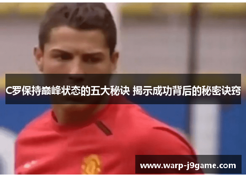 C罗保持巅峰状态的五大秘诀 揭示成功背后的秘密诀窍