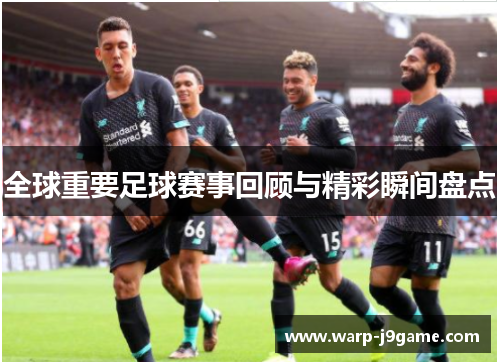 全球重要足球赛事回顾与精彩瞬间盘点 全球重要足球赛事回顾与精彩瞬间盘点