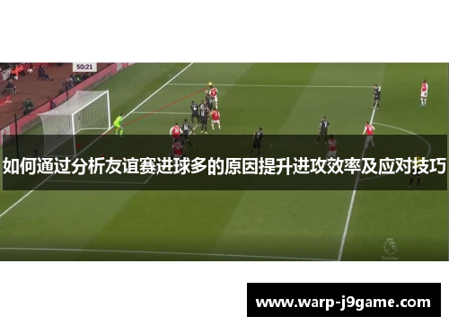 如何通过分析友谊赛进球多的原因提升进攻效率及应对技巧