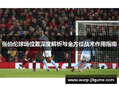 张伯伦球场位置深度解析与全方位战术作用指南 张伯伦球场位置深度解析与全方位战术作用指南