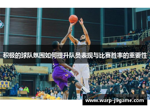 积极的球队氛围如何提升队员表现与比赛胜率的重要性