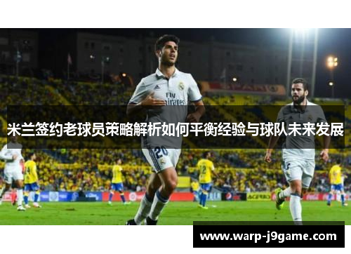 米兰签约老球员策略解析如何平衡经验与球队未来发展