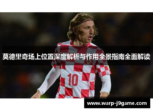 莫德里奇场上位置深度解析与作用全景指南全面解读 莫德里奇场上位置深度解析与作用全景指南全面解读