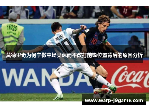 莫德里奇为何宁做中场灵魂而不改打前锋位置背后的原因分析 莫德里奇为何宁做中场灵魂而不改打前锋位置背后的原因分析