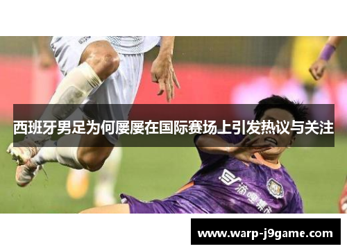 西班牙男足为何屡屡在国际赛场上引发热议与关注