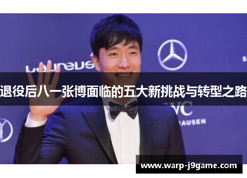 退役后八一张博面临的五大新挑战与转型之路 退役后八一张博面临的五大新挑战与转型之路