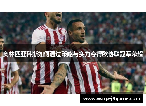 奥林匹亚科斯如何通过策略与实力夺得欧协联冠军荣耀 奥林匹亚科斯如何通过策略与实力夺得欧协联冠军荣耀
