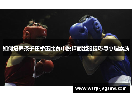 如何培养孩子在拳击比赛中脱颖而出的技巧与心理素质