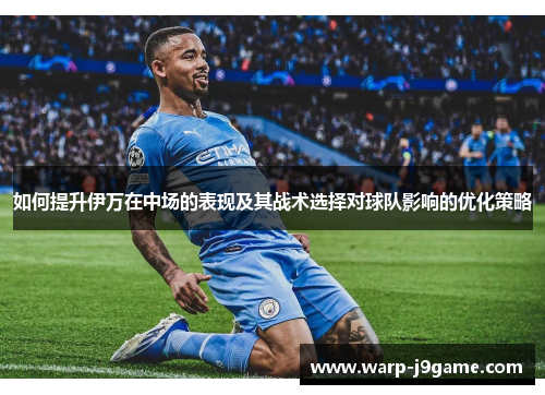 如何提升伊万在中场的表现及其战术选择对球队影响的优化策略 如何提升伊万在中场的表现及其战术选择对球队影响的优化策略