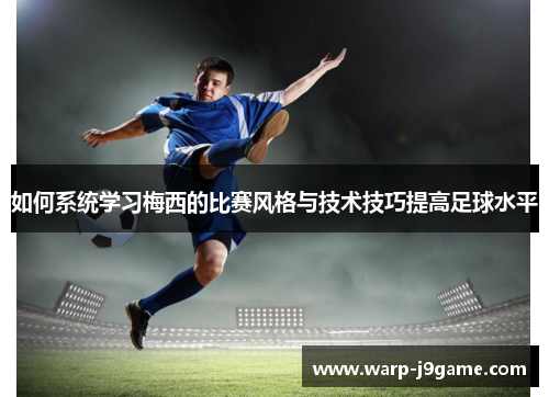 如何系统学习梅西的比赛风格与技术技巧提高足球水平