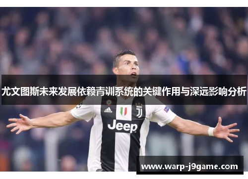 尤文图斯未来发展依赖青训系统的关键作用与深远影响分析 尤文图斯未来发展依赖青训系统的关键作用与深远影响分析