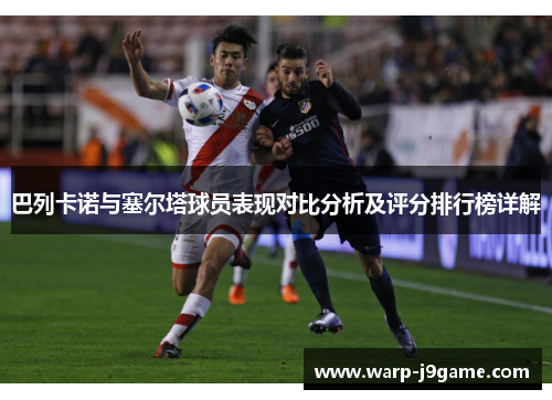 巴列卡诺与塞尔塔球员表现对比分析及评分排行榜详解 巴列卡诺与塞尔塔球员表现对比分析及评分排行榜详解