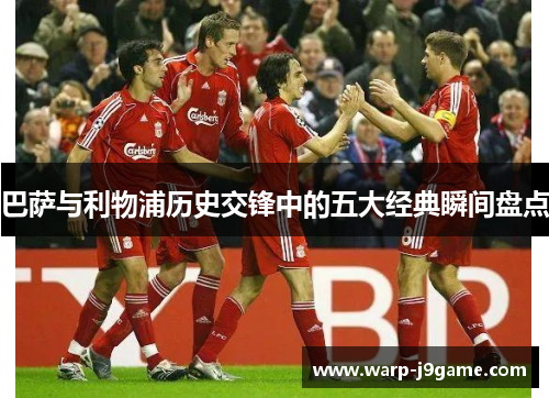 巴萨与利物浦历史交锋中的五大经典瞬间盘点 巴萨与利物浦历史交锋中的五大经典瞬间盘点