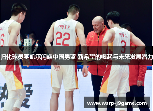 归化球员李凯尔闪耀中国男篮 新希望的崛起与未来发展潜力
