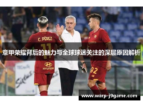 意甲荣耀背后的魅力与全球球迷关注的深层原因解析