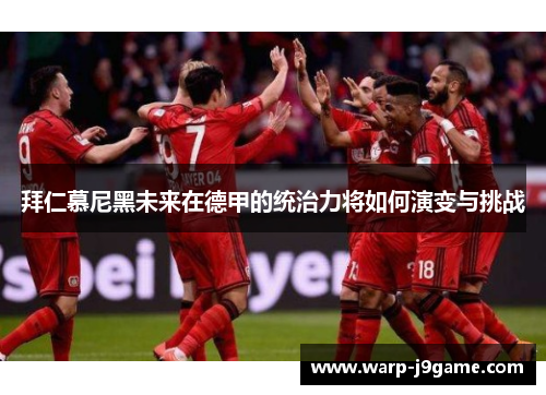 拜仁慕尼黑未来在德甲的统治力将如何演变与挑战