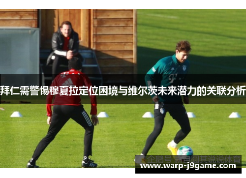 拜仁需警惕穆夏拉定位困境与维尔茨未来潜力的关联分析