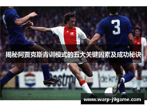 揭秘阿贾克斯青训模式的五大关键因素及成功秘诀