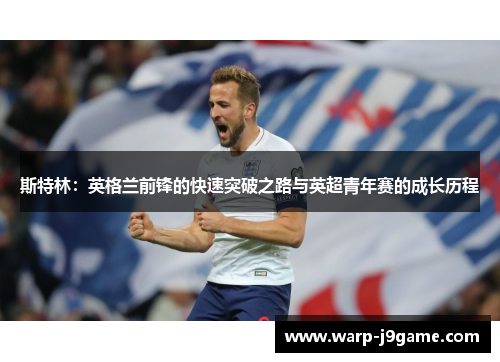 斯特林：英格兰前锋的快速突破之路与英超青年赛的成长历程