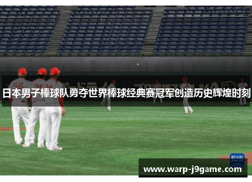 日本男子棒球队勇夺世界棒球经典赛冠军创造历史辉煌时刻 日本男子棒球队勇夺世界棒球经典赛冠军创造历史辉煌时刻