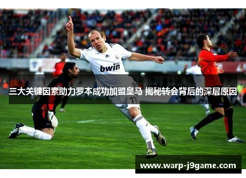 三大关键因素助力罗本成功加盟皇马 揭秘转会背后的深层原因