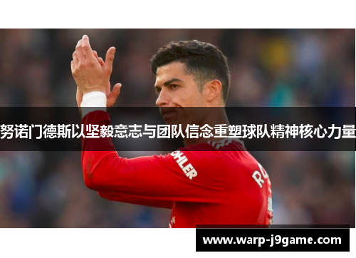 努诺门德斯以坚毅意志与团队信念重塑球队精神核心力量 努诺门德斯以坚毅意志与团队信念重塑球队精神核心力量