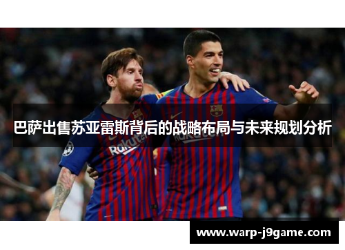 巴萨出售苏亚雷斯背后的战略布局与未来规划分析 巴萨出售苏亚雷斯背后的战略布局与未来规划分析