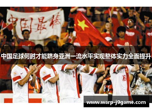 中国足球何时才能跻身亚洲一流水平实现整体实力全面提升