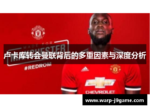 卢卡库转会曼联背后的多重因素与深度分析 卢卡库转会曼联背后的多重因素与深度分析
