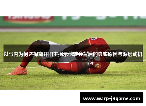 以马内为何选择离开旧主揭示他转会背后的真实原因与深层动机 以马内为何选择离开旧主揭示他转会背后的真实原因与深层动机
