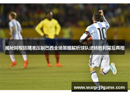 揭秘阿根廷精准压制巴西全场策略解析球队逆转胜利背后真相 揭秘阿根廷精准压制巴西全场策略解析球队逆转胜利背后真相