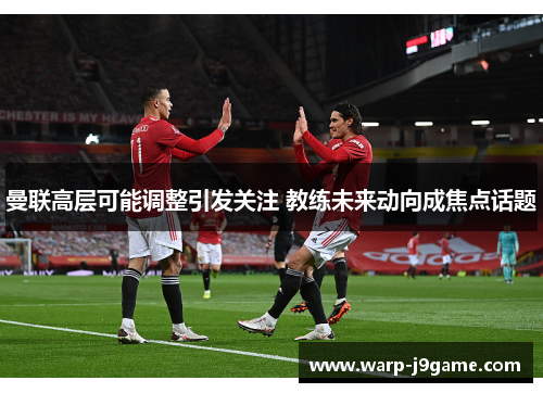 曼联高层可能调整引发关注 教练未来动向成焦点话题 曼联高层可能调整引发关注 教练未来动向成焦点话题