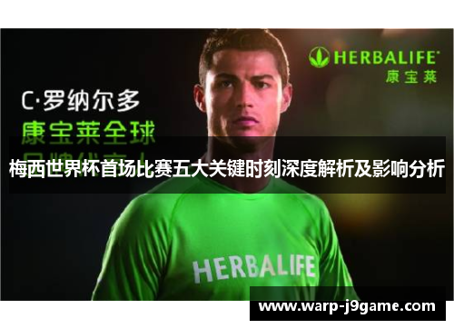 梅西世界杯首场比赛五大关键时刻深度解析及影响分析