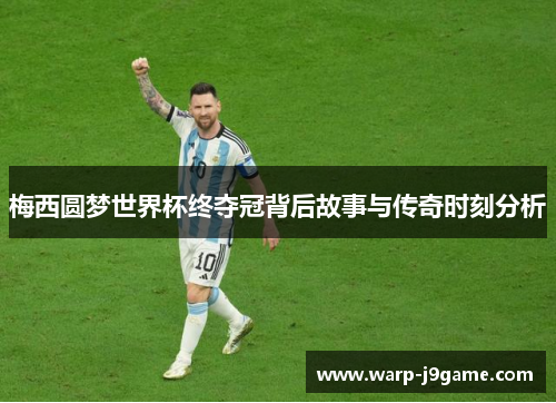 梅西圆梦世界杯终夺冠背后故事与传奇时刻分析 梅西圆梦世界杯终夺冠背后故事与传奇时刻分析