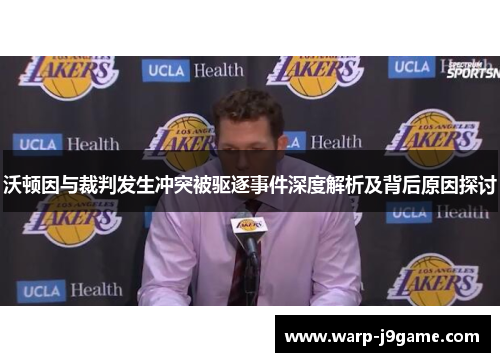 沃顿因与裁判发生冲突被驱逐事件深度解析及背后原因探讨 沃顿因与裁判发生冲突被驱逐事件深度解析及背后原因探讨