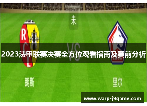 2023法甲联赛决赛全方位观看指南及赛前分析