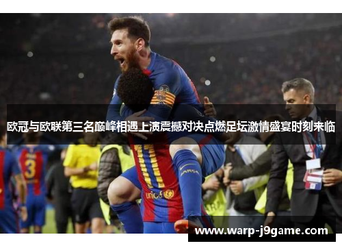 欧冠与欧联第三名巅峰相遇上演震撼对决点燃足坛激情盛宴时刻来临 欧冠与欧联第三名巅峰相遇上演震撼对决点燃足坛激情盛宴时刻来临