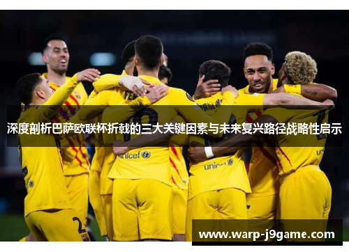 深度剖析巴萨欧联杯折戟的三大关键因素与未来复兴路径战略性启示 深度剖析巴萨欧联杯折戟的三大关键因素与未来复兴路径战略性启示