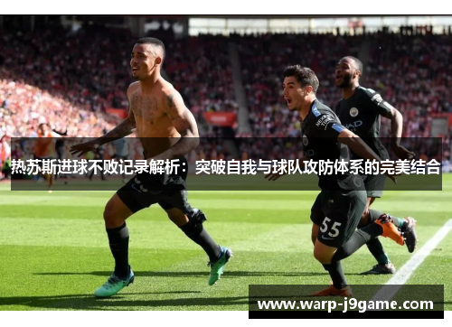 热苏斯进球不败记录解析:突破自我与球队攻防体系的完美结合 热苏斯进球不败记录解析:突破自我与球队攻防体系的完美结合