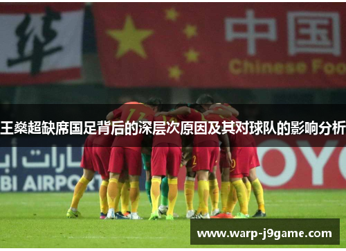 王燊超缺席国足背后的深层次原因及其对球队的影响分析 王燊超缺席国足背后的深层次原因及其对球队的影响分析