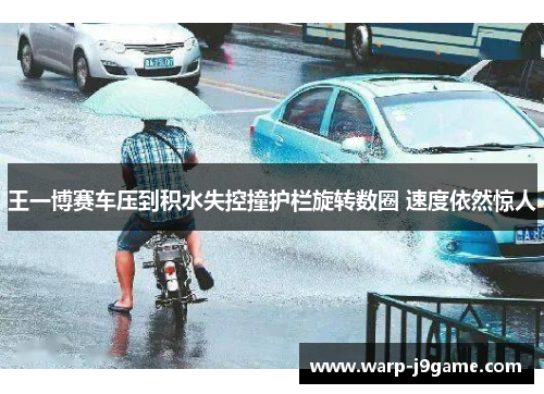 王一博赛车压到积水失控撞护栏旋转数圈 速度依然惊人 王一博赛车压到积水失控撞护栏旋转数圈 速度依然惊人