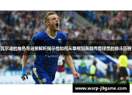 瓦尔迪的角色与背景解析揭示他如何从草根到英超传奇球员的奋斗历程 瓦尔迪的角色与背景解析揭示他如何从草根到英超传奇球员的奋斗历程