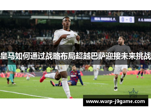 皇马如何通过战略布局超越巴萨迎接未来挑战 皇马如何通过战略布局超越巴萨迎接未来挑战
