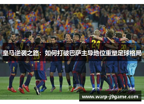 皇马逆袭之路:如何打破巴萨主导地位重塑足球格局 皇马逆袭之路:如何打破巴萨主导地位重塑足球格局