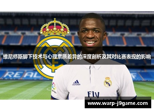 维尼修斯脚下技术与心理素质差异的深度剖析及其对比赛表现的影响 维尼修斯脚下技术与心理素质差异的深度剖析及其对比赛表现的影响