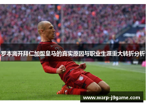 罗本离开拜仁加盟皇马的真实原因与职业生涯重大转折分析 罗本离开拜仁加盟皇马的真实原因与职业生涯重大转折分析